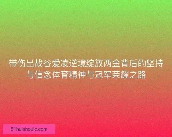 带伤出战谷爱凌逆境绽放两金背后的坚持与信念体育精神与冠军荣耀之路