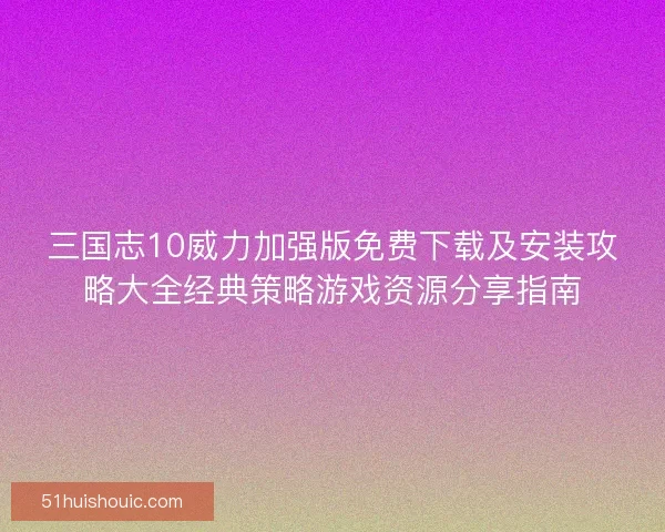 三国志10威力加强版免费下载及安装攻略大全经典策略游戏资源分享指南