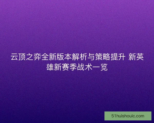 云顶之弈全新版本解析与策略提升 新英雄新赛季战术一览