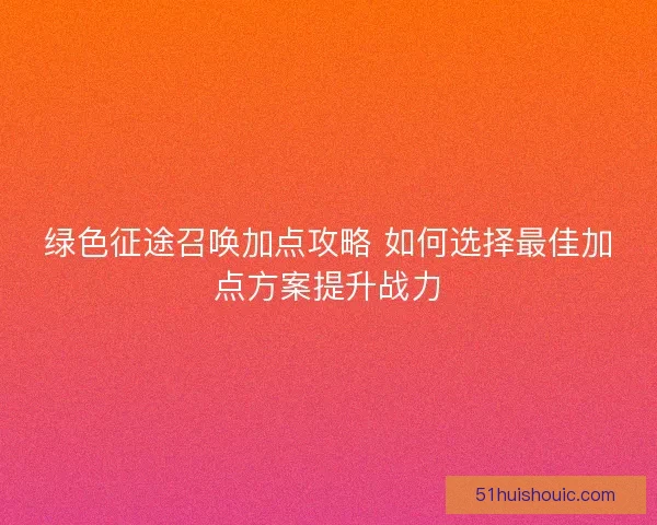 绿色征途召唤加点攻略 如何选择最佳加点方案提升战力
