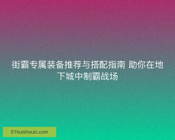 街霸专属装备推荐与搭配指南 助你在地下城中制霸战场