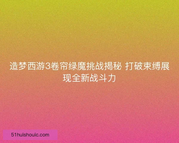 造梦西游3卷帘绿魔挑战揭秘 打破束缚展现全新战斗力