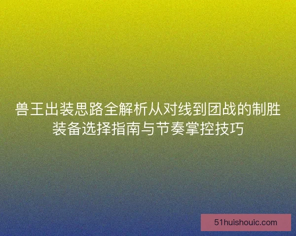 兽王出装思路全解析从对线到团战的制胜装备选择指南与节奏掌控技巧