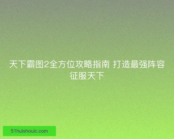 天下霸图2全方位攻略指南 打造最强阵容征服天下