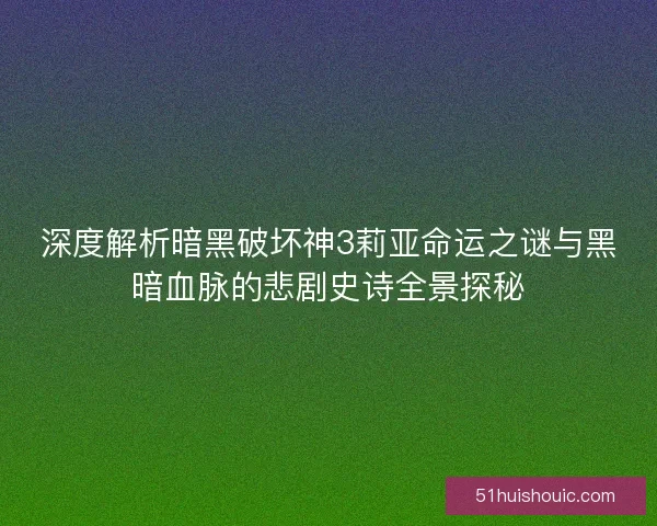 深度解析暗黑破坏神3莉亚命运之谜与黑暗血脉的悲剧史诗全景探秘