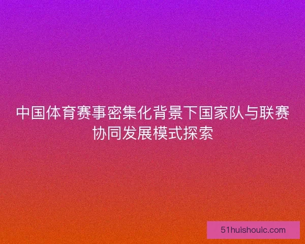 中国体育赛事密集化背景下国家队与联赛协同发展模式探索