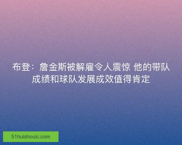 布登：詹金斯被解雇令人震惊 他的带队成绩和球队发展成效值得肯定
