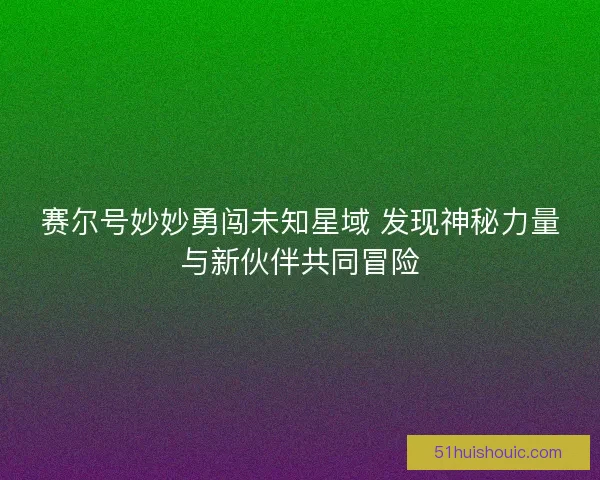 赛尔号妙妙勇闯未知星域 发现神秘力量与新伙伴共同冒险