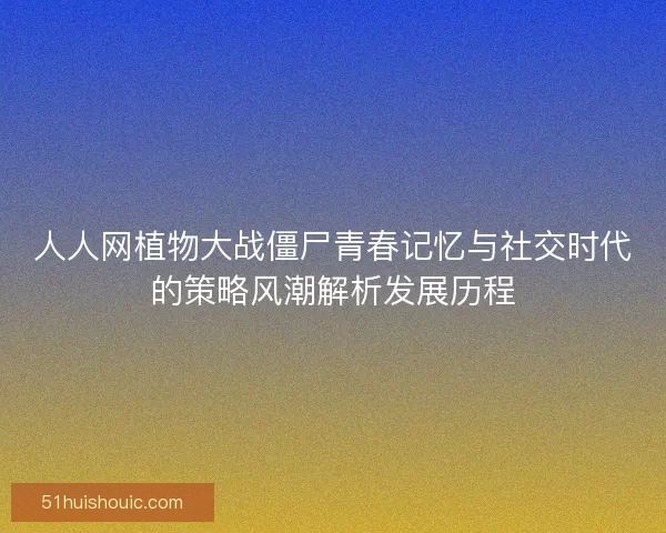 人人网植物大战僵尸青春记忆与社交时代的策略风潮解析发展历程