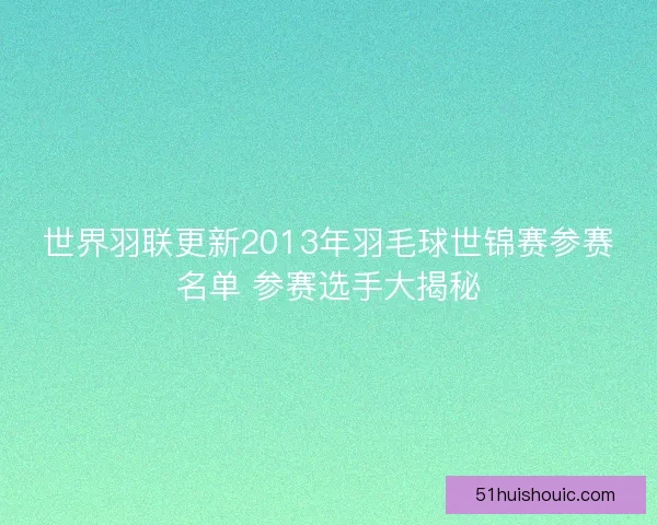世界羽联更新2013年羽毛球世锦赛参赛名单 参赛选手大揭秘