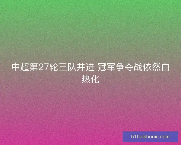 中超第27轮三队并进 冠军争夺战依然白热化
