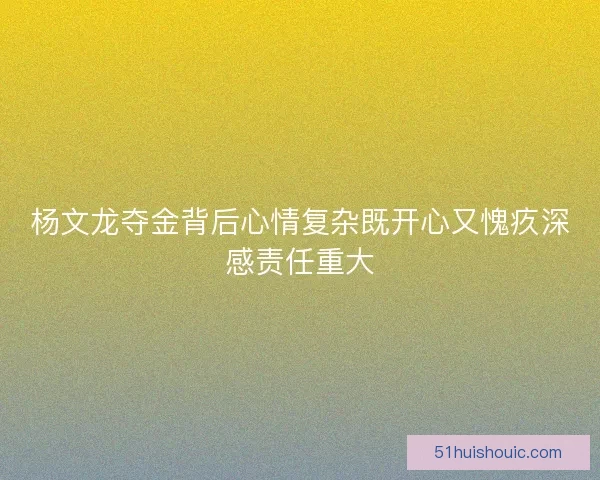 杨文龙夺金背后心情复杂既开心又愧疚深感责任重大