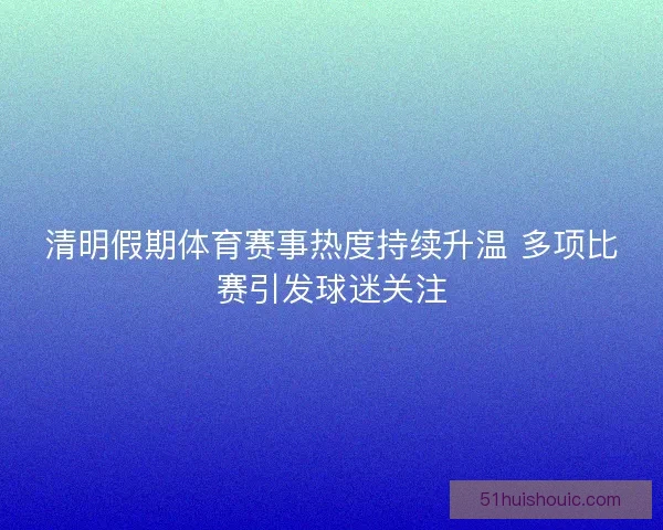 清明假期体育赛事热度持续升温 多项比赛引发球迷关注