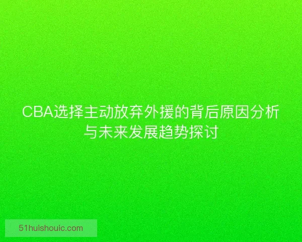CBA选择主动放弃外援的背后原因分析与未来发展趋势探讨 CBA选择主动放弃外援的背后原因分析与未来发展趋势探讨