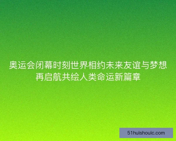 奥运会闭幕时刻世界相约未来友谊与梦想再启航共绘人类命运新篇章