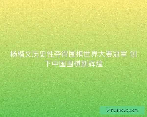 杨楷文历史性夺得围棋世界大赛冠军 创下中国围棋新辉煌 杨楷文历史性夺得围棋世界大赛冠军 创下中国围棋新辉煌