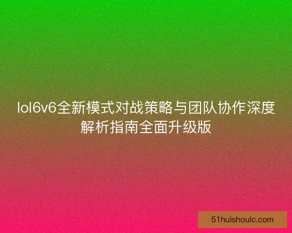 lol6v6全新模式对战策略与团队协作深度解析指南全面升级版