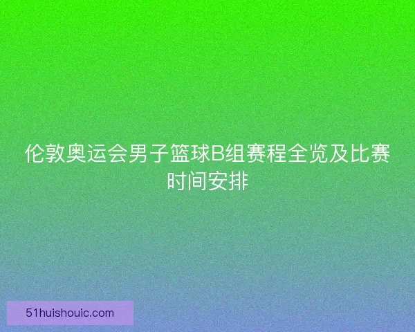 伦敦奥运会男子篮球B组赛程全览及比赛时间安排
