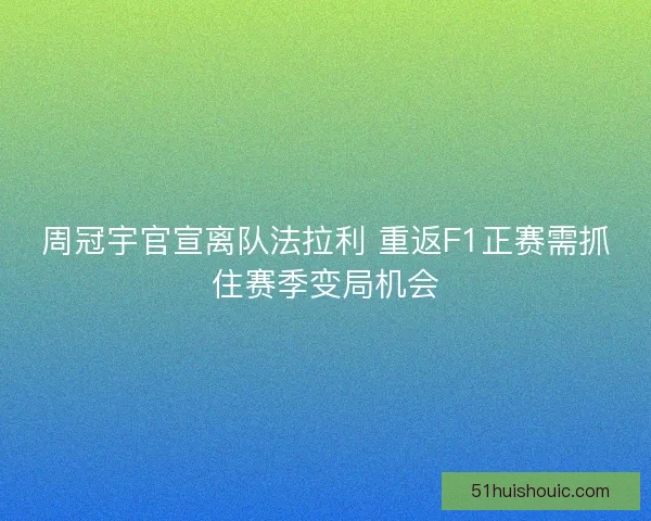 周冠宇官宣离队法拉利 重返F1正赛需抓住赛季变局机会