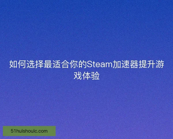 如何选择最适合你的Steam加速器提升游戏体验