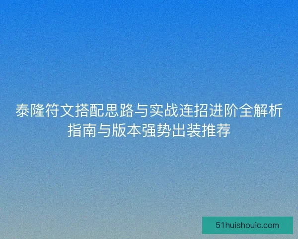 泰隆符文搭配思路与实战连招进阶全解析指南与版本强势出装推荐