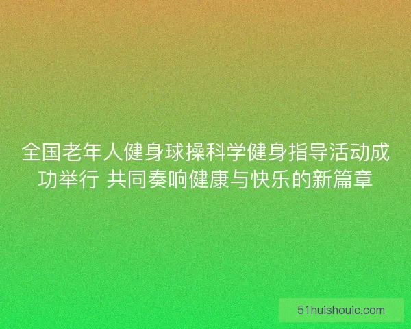 全国老年人健身球操科学健身指导活动成功举行 共同奏响健康与快乐的新篇章
