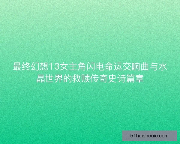 最终幻想13女主角闪电命运交响曲与水晶世界的救赎传奇史诗篇章