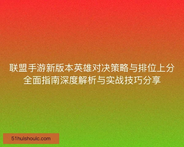 联盟手游新版本英雄对决策略与排位上分全面指南深度解析与实战技巧分享