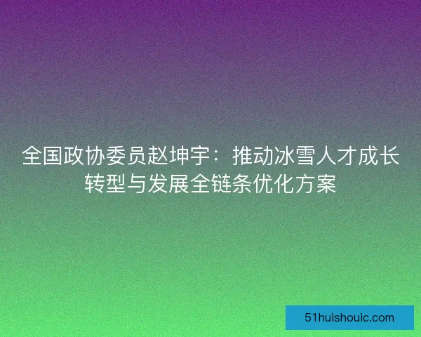 全国政协委员赵坤宇：推动冰雪人才成长转型与发展全链条优化方案