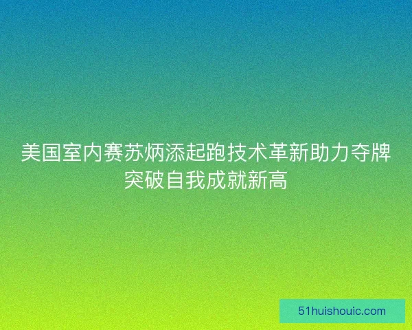 美国室内赛苏炳添起跑技术革新助力夺牌突破自我成就新高