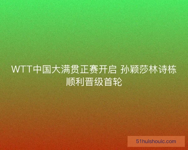 WTT中国大满贯正赛开启 孙颖莎林诗栋顺利晋级首轮