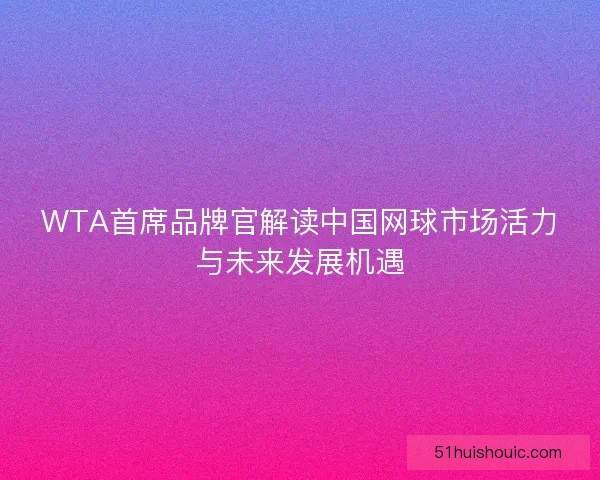 WTA首席品牌官解读中国网球市场活力与未来发展机遇