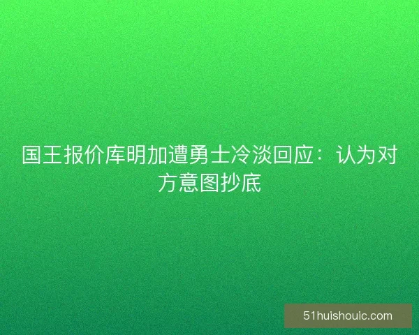 国王报价库明加遭勇士冷淡回应：认为对方意图抄底